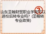 山东圣翰财贸职业学院可以进校后转专业吗？(圣翰转专业政策)