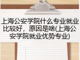 上海公安学院什么专业就业比较好，原因是啥(上海公安学院就业优势专业)
