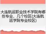 大连航运职业技术学院有哪些专业，几个校区(大连航运学院专业校区)