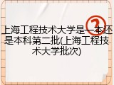 上海工程技术大学是一本还是本科第二批(上海工程技术大学批次)