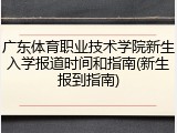 广东体育职业技术学院新生入学报道时间和指南(新生报到指南)