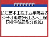 长江艺术工程职业学院要多少分才能进(长江艺术工程职业学院录取分数线)