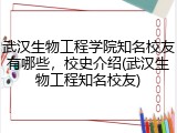 武汉生物工程学院知名校友有哪些，校史介绍(武汉生物工程知名校友)