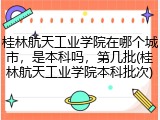 桂林航天工业学院在哪个城市，是本科吗，第几批(桂林航天工业学院本科批次)
