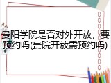 贵阳学院是否对外开放，要预约吗(贵院开放需预约吗)