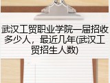 武汉工贸职业学院一届招收多少人，最近几年(武汉工贸招生人数)