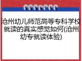 沧州幼儿师范高等专科学校就读的真实感觉如何(沧州幼专就读体验)