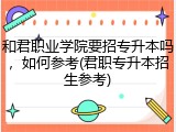 和君职业学院要招专升本吗，如何参考(君职专升本招生参考)