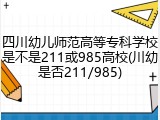 四川幼儿师范高等专科学校是不是211或985高校(川幼是否211/985)