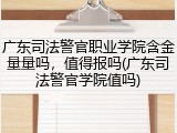 广东司法警官职业学院含金量量吗，值得报吗(广东司法警官学院值吗)