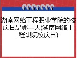 湖南网络工程职业学院的校庆日是哪一天(湖南网络工程职院校庆日)