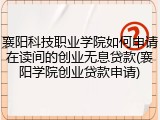 襄阳科技职业学院如何申请在读间的创业无息贷款(襄阳学院创业贷款申请)