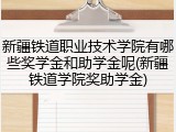 新疆铁道职业技术学院有哪些奖学金和助学金呢(新疆铁道学院奖助学金)