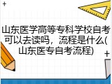 山东医学高等专科学校自考可以去读吗，流程是什么(山东医专自考流程)