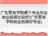 广东警官学院哪个专业毕业就业前景比较好(广东警官学院就业前景好专业)