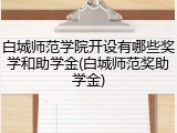 白城师范学院开设有哪些奖学和助学金(白城师范奖助学金)