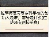 拉萨师范高等专科学校的创始人是谁，前身是什么(拉萨师专创校前身)