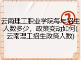 云南理工职业学院每年招生人数多少，政策变动如何(云南理工招生政策人数)