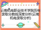 云南机电职业技术学院历年录取分数线深度分析(云南机电录取分析)