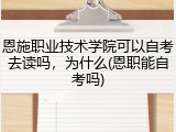 恩施职业技术学院可以自考去读吗，为什么(恩职能自考吗)