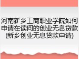 河南新乡工商职业学院如何申请在读间的创业无息贷款(新乡创业无息贷款申请)