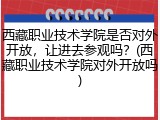 西藏职业技术学院是否对外开放，让进去参观吗？(西藏职业技术学院对外开放吗)