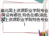 湖北国土资源职业学院专业开设有哪些,特色在哪(湖北国土资源职业学院特色专业)