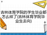 吉林体育学院的学生毕业都怎么样了(吉林体育学院毕业生去向)