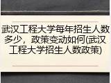 武汉工程大学每年招生人数多少，政策变动如何(武汉工程大学招生人数政策)
