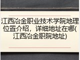 江西冶金职业技术学院地理位置介绍，详细地址在哪(江西冶金职院地址)