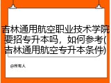 吉林通用航空职业技术学院要招专升本吗，如何参考(吉林通用航空专升本条件)