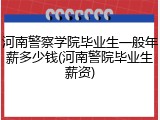 河南警察学院毕业生一般年薪多少钱(河南警院毕业生薪资)