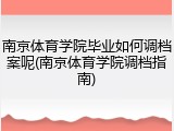 南京体育学院毕业如何调档案呢(南京体育学院调档指南)