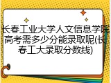 长春工业大学人文信息学院高考需多少分能录取呢(长春工大录取分数线)