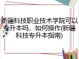 新疆科技职业技术学院可以专升本吗，如何操作(新疆科技专升本指南)