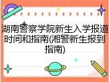 湖南警察学院新生入学报道时间和指南(湘警新生报到指南)