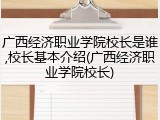 广西经济职业学院校长是谁,校长基本介绍(广西经济职业学院校长)
