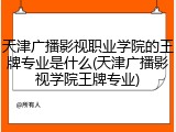 天津广播影视职业学院的王牌专业是什么(天津广播影视学院王牌专业)