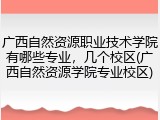 广西自然资源职业技术学院有哪些专业，几个校区(广西自然资源学院专业校区)