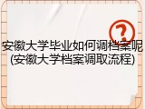 安徽大学毕业如何调档案呢(安徽大学档案调取流程)