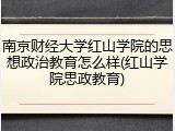 南京财经大学红山学院的思想政治教育怎么样(红山学院思政教育)