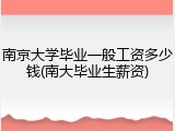 南京大学毕业一般工资多少钱(南大毕业生薪资)