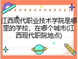 江西现代职业技术学院是哪里的学校，在哪个城市(江西现代职院地点)