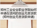 郑州工业安全职业学院如何申请在读间的创业无息贷款(郑州创业无息贷款申请)