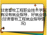 甘肃畜牧工程职业技术学院有没有就业指导，好就业吗(甘肃畜牧工程就业指导情况)