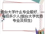 烟台大学什么专业最好，一年招多少人(烟台大学优势专业及招生)