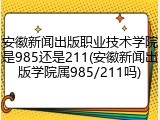 安徽新闻出版职业技术学院是985还是211(安徽新闻出版学院属985/211吗)