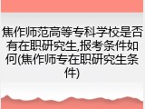 焦作师范高等专科学校是否有在职研究生,报考条件如何(焦作师专在职研究生条件)