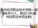 惠州经济职业技术学院一届招收多少人，最近几年(惠州经职近年招生数)