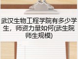 武汉生物工程学院有多少学生，师资力量如何(武生院师生规模)